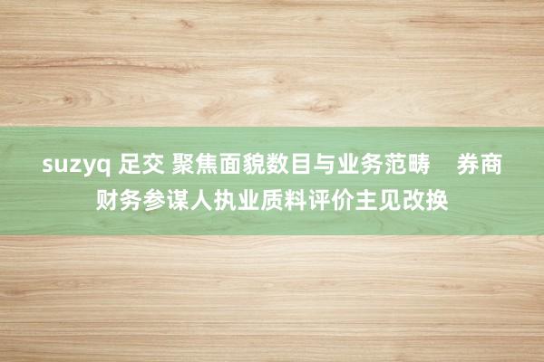 suzyq 足交 聚焦面貌数目与业务范畴    券商财务参谋人执业质料评价主见改换