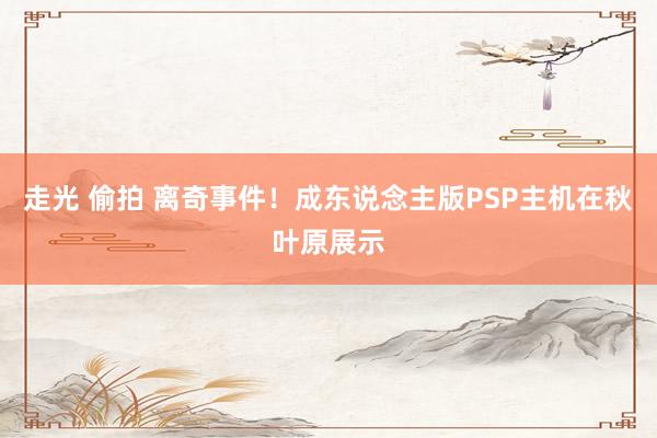 走光 偷拍 离奇事件!成东说念主版PSP主机在秋叶原展示