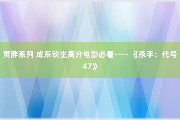 黄胖系列 成东谈主高分电影必看---- 《杀手：代号47》