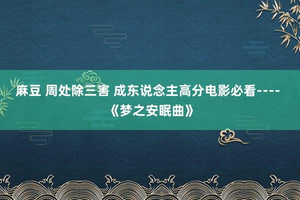 麻豆 周处除三害 成东说念主高分电影必看---- 《梦之安眠曲》
