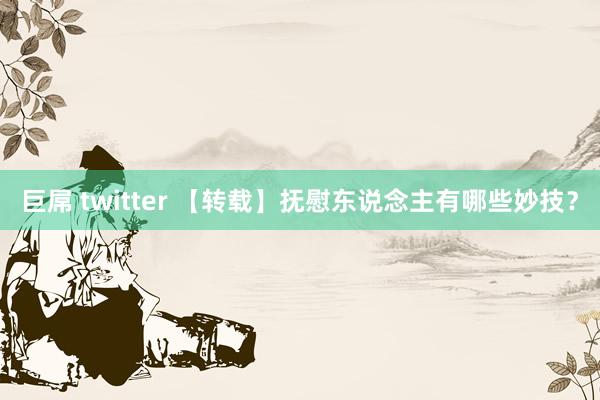 巨屌 twitter 【转载】抚慰东说念主有哪些妙技？