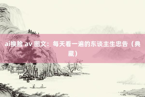 ai换脸 av 图文：每天看一遍的东谈主生忠告（典藏）