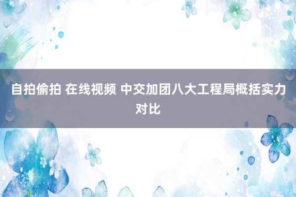 自拍偷拍 在线视频 中交加团八大工程局概括实力对比