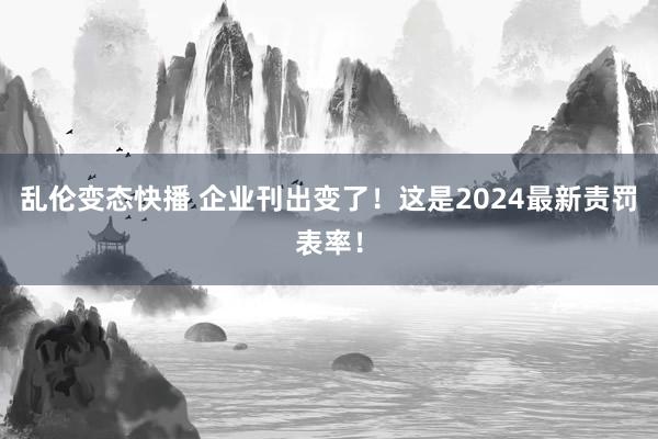 乱伦变态快播 企业刊出变了！这是2024最新责罚表率！