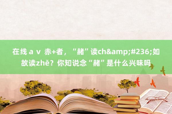 在线ａｖ 赤+者，“赭”读ch&#236;如故读zhě？你知说念“赭”是什么兴味吗