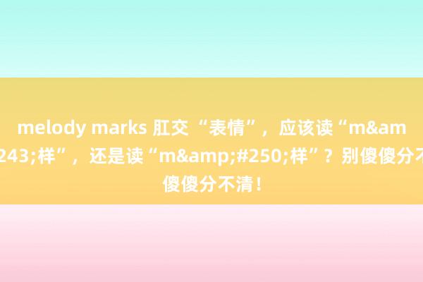 melody marks 肛交 “表情”，应该读“m&#243;样”，还是读“m&#250;样”？别傻傻分不清！