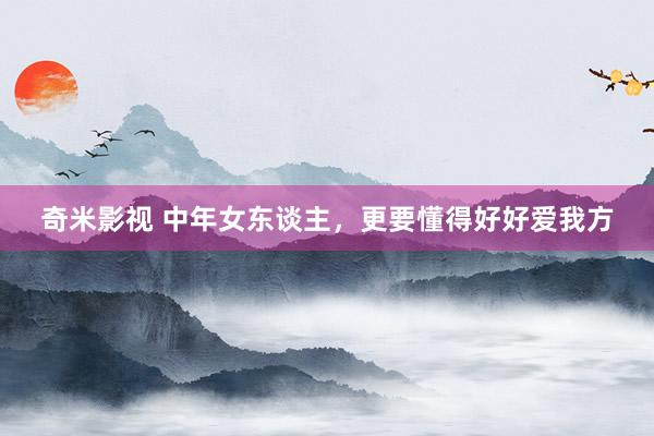 奇米影视 中年女东谈主，更要懂得好好爱我方