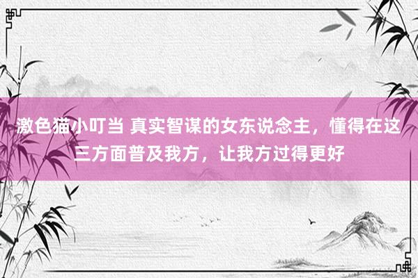 激色猫小叮当 真实智谋的女东说念主，懂得在这三方面普及我方，让我方过得更好