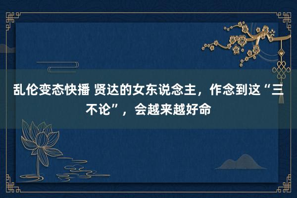 乱伦变态快播 贤达的女东说念主，作念到这“三不论”，会越来越好命
