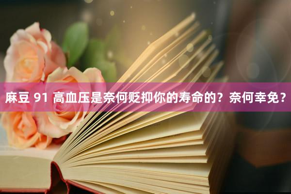 麻豆 91 高血压是奈何贬抑你的寿命的？奈何幸免？