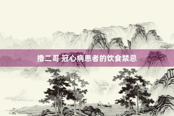 撸二哥 冠心病患者的饮食禁忌