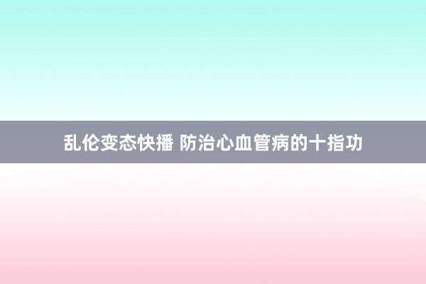 乱伦变态快播 防治心血管病的十指功