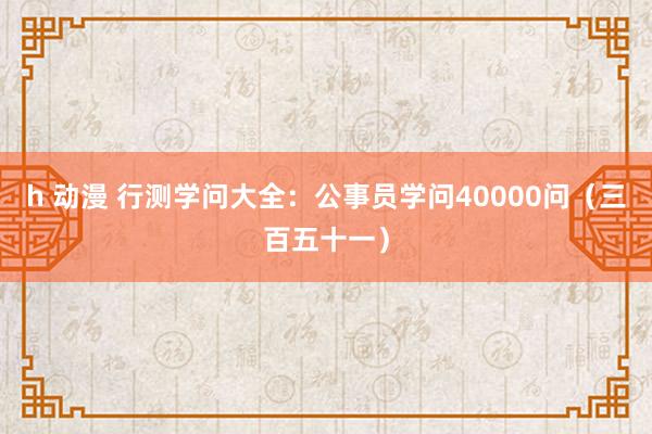 h 动漫 行测学问大全：公事员学问40000问（三百五十一）