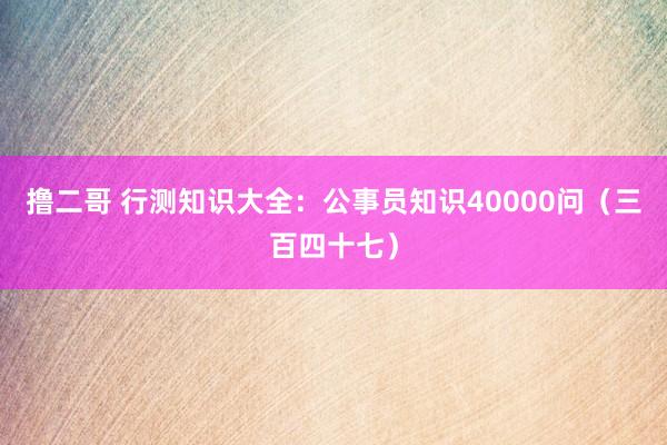 撸二哥 行测知识大全：公事员知识40000问（三百四十七）