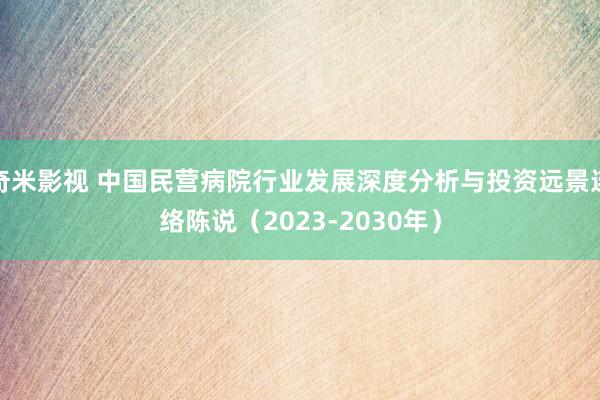 奇米影视 中国民营病院行业发展深度分析与投资远景连络陈说（2023-2030年）