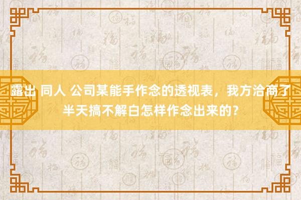 露出 同人 公司某能手作念的透视表，我方洽商了半天搞不解白怎样作念出来的？