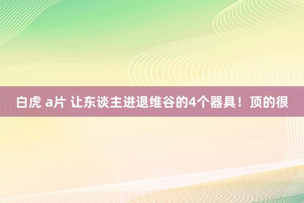 白虎 a片 让东谈主进退维谷的4个器具！顶的很