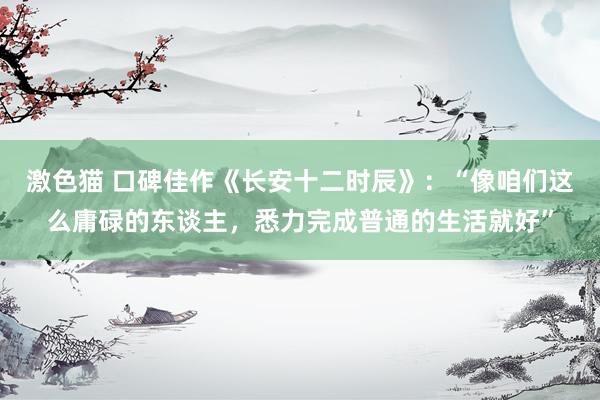 激色猫 口碑佳作《长安十二时辰》：“像咱们这么庸碌的东谈主，悉力完成普通的生活就好”