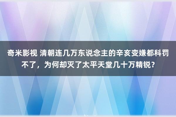 奇米影视 清朝连几万东说念主的辛亥变嫌都科罚不了，为何却灭了太平天堂几十万精锐？
