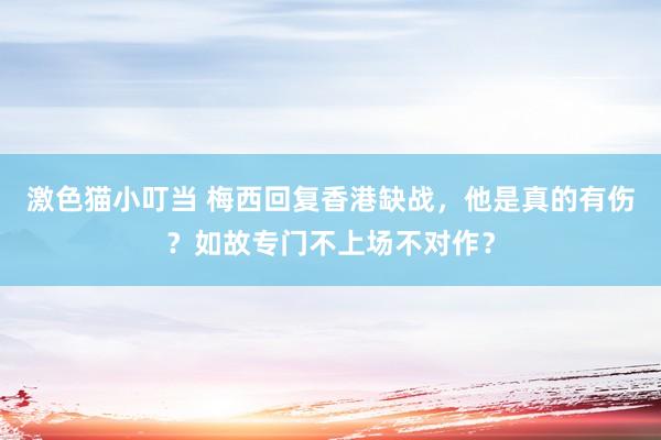 激色猫小叮当 梅西回复香港缺战，他是真的有伤？如故专门不上场不对作？