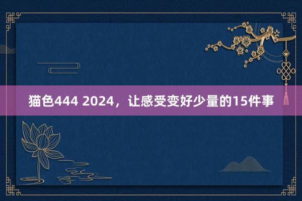 猫色444 2024,让感受变好少量的15件事