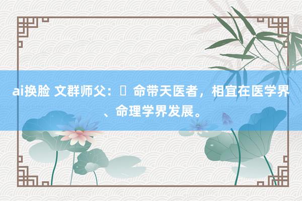 ai换脸 文群师父：​命带天医者，相宜在医学界、命理学界发展。