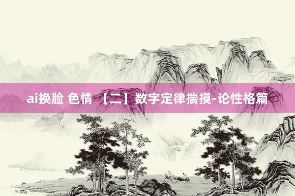ai换脸 色情 【二】数字定律揣摸-论性格篇