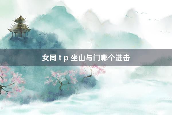 女同 t p 坐山与门哪个进击