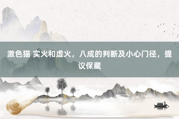 激色猫 实火和虚火，八成的判断及小心门径，提议保藏