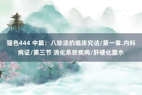 猫色444 中篇：八珍汤的临床究诘/第一章.内科病证/第三节 消化系统疾病/肝硬化腹水