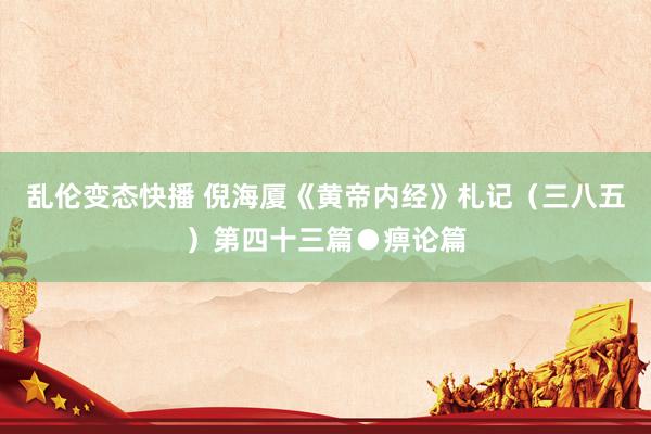 乱伦变态快播 倪海厦《黄帝内经》札记（三八五）第四十三篇●痹论篇