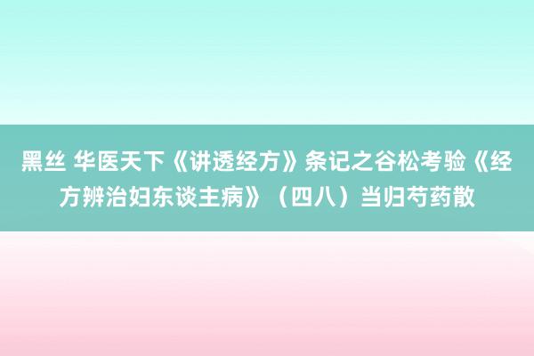 黑丝 华医天下《讲透经方》条记之谷松考验《经方辨治妇东谈主病》（四八）当归芍药散