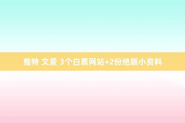 推特 文爱 3个白票网站+2份绝版小资料
