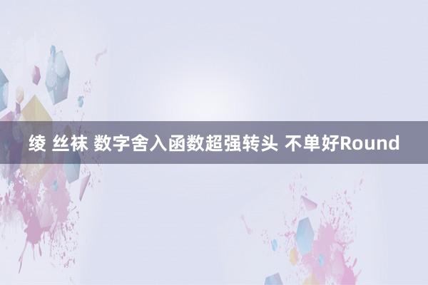 绫 丝袜 数字舍入函数超强转头 不单好Round