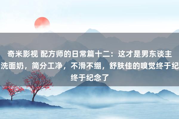 奇米影视 配方师的日常篇十二：这才是男东谈主用的洗面奶，简分工净，不滑不绷，舒肤佳的嗅觉终于纪念了
