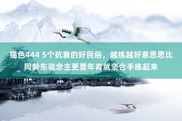 猫色444 5个抗衰的好民俗，越练越好意思思比同龄东说念主更显年青就坚合手练起来