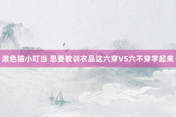 激色猫小叮当 思要教训衣品这六穿VS六不穿学起来