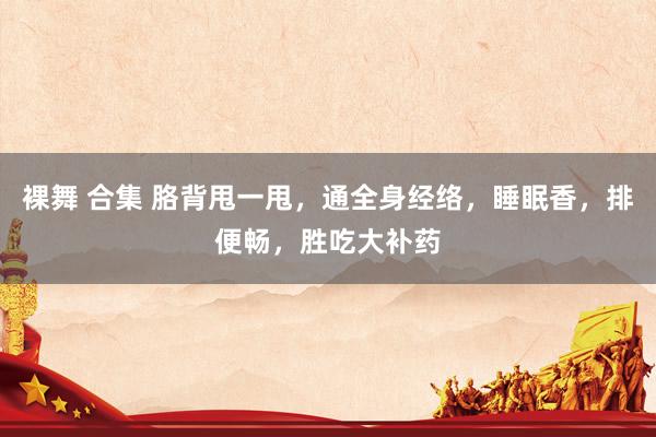 裸舞 合集 胳背甩一甩，通全身经络，睡眠香，排便畅，胜吃大补药