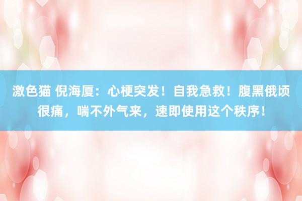 激色猫 倪海厦：心梗突发！自我急救！腹黑俄顷很痛，喘不外气来，速即使用这个秩序！