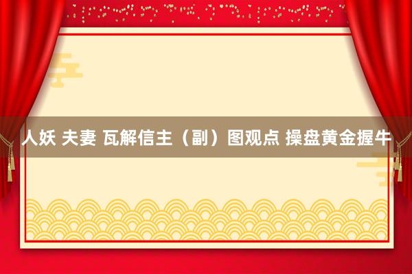 人妖 夫妻 瓦解信主（副）图观点 操盘黄金握牛