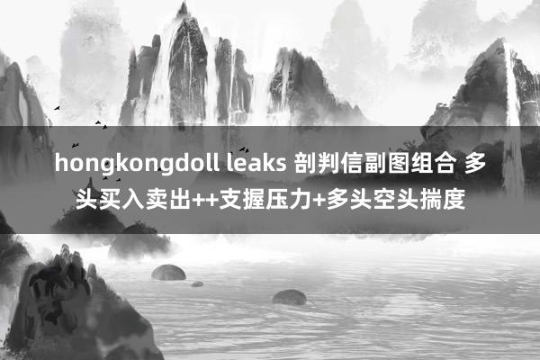 hongkongdoll leaks 剖判信副图组合 多头买入卖出++支握压力+多头空头揣度