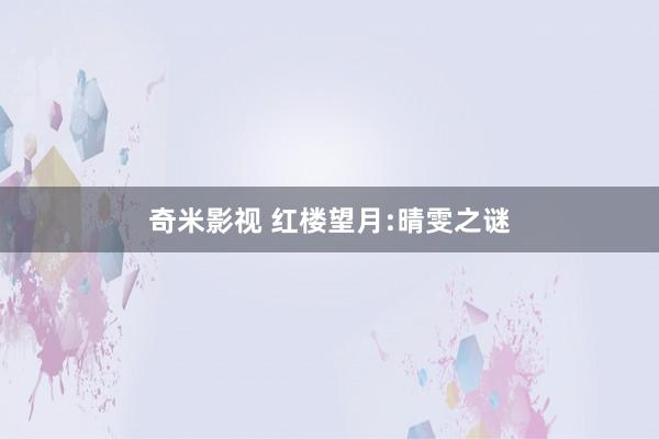 奇米影视 红楼望月:晴雯之谜