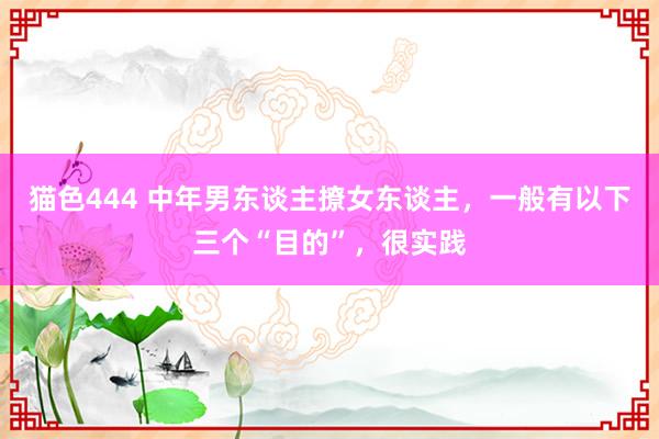 猫色444 中年男东谈主撩女东谈主，一般有以下三个“目的”，很实践