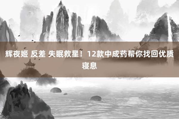 辉夜姬 反差 失眠救星！12款中成药帮你找回优质寝息