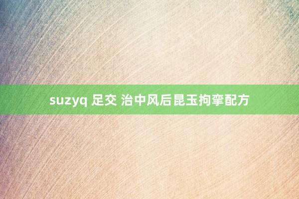suzyq 足交 治中风后昆玉拘挛配方