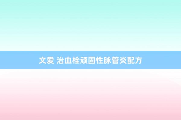 文爱 治血栓顽固性脉管炎配方