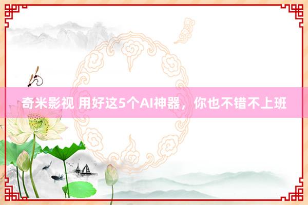 奇米影视 用好这5个AI神器，你也不错不上班