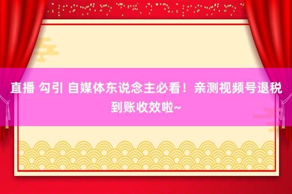 直播 勾引 自媒体东说念主必看！亲测视频号退税到账收效啦~