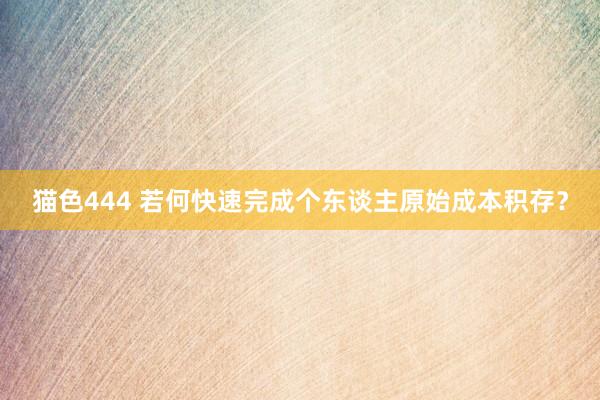 猫色444 若何快速完成个东谈主原始成本积存？