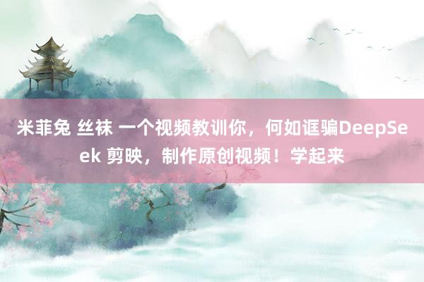 米菲兔 丝袜 一个视频教训你，何如诓骗DeepSeek 剪映，制作原创视频！学起来